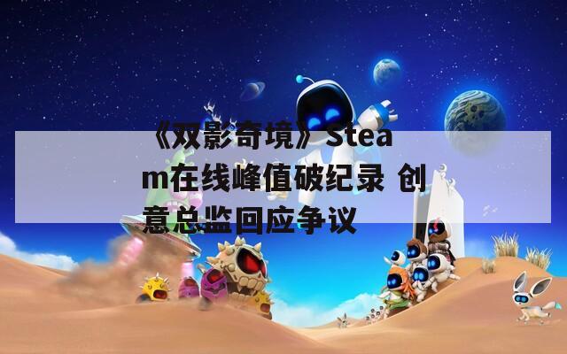 《双影奇境》Steam在线峰值破纪录 创意总监回应争议