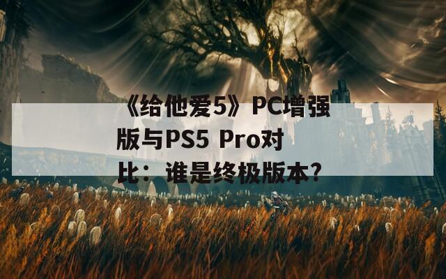《给他爱5》PC增强版与PS5 Pro对比：谁是终极版本?