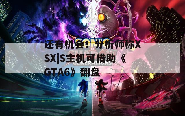 还有机会！分析师称XSX|S主机可借助《GTA6》翻盘