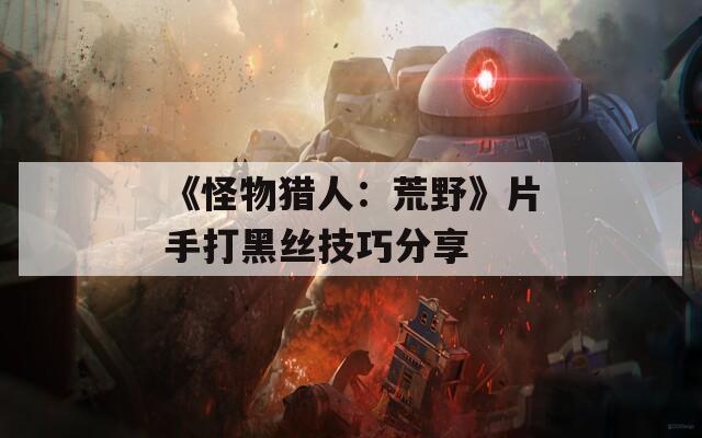 《怪物猎人：荒野》片手打黑丝技巧分享