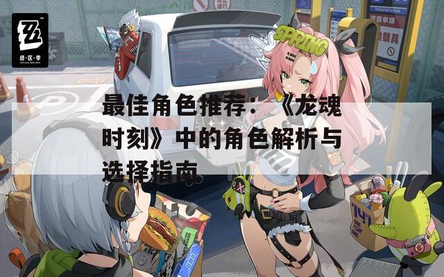 最佳角色推荐：《龙魂时刻》中的角色解析与选择指南