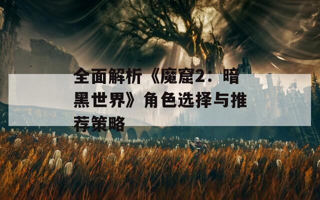 全面解析《魔窟2：暗黑世界》角色选择与推荐策略