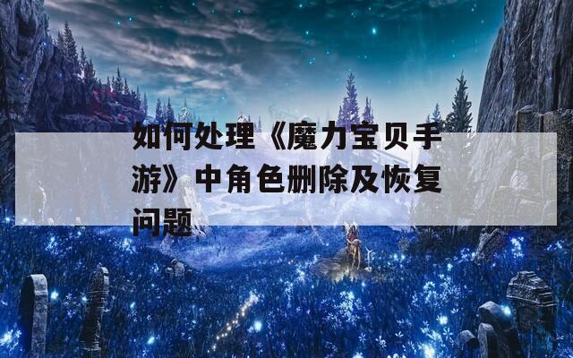 如何处理《魔力宝贝手游》中角色删除及恢复问题