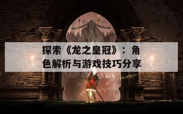 探索《龙之皇冠》：角色解析与游戏技巧分享