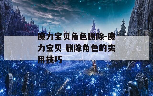 魔力宝贝角色删除-魔力宝贝 删除角色的实用技巧