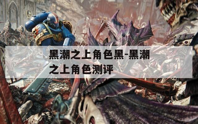 黑潮之上角色黑-黑潮之上角色测评