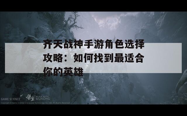 齐天战神手游角色选择攻略：如何找到最适合你的英雄  第1张