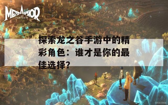 探索龙之谷手游中的精彩角色：谁才是你的最佳选择？