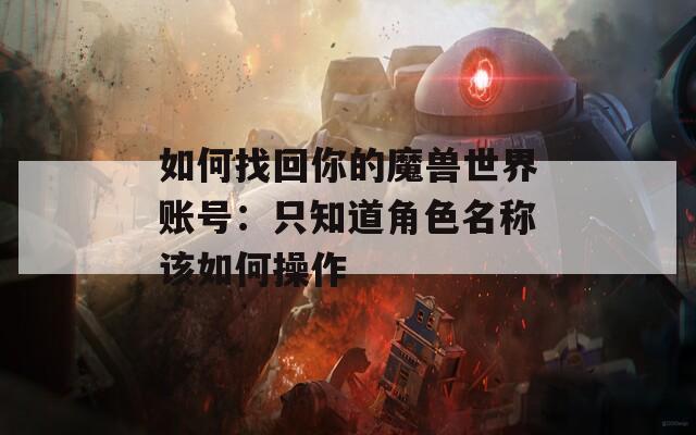 如何找回你的魔兽世界账号：只知道角色名称该如何操作