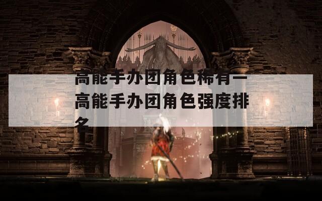高能手办团角色稀有—高能手办团角色强度排名  第1张