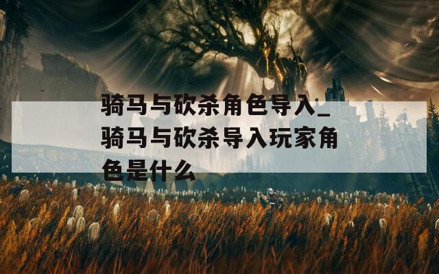 骑马与砍杀角色导入_骑马与砍杀导入玩家角色是什么  第1张