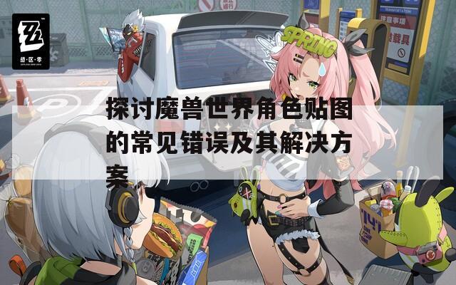 探讨魔兽世界角色贴图的常见错误及其解决方案
