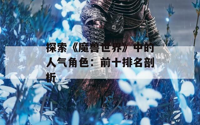 探索《魔兽世界》中的人气角色：前十排名剖析