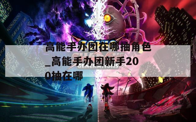 高能手办团在哪抽角色_高能手办团新手200抽在哪  第1张