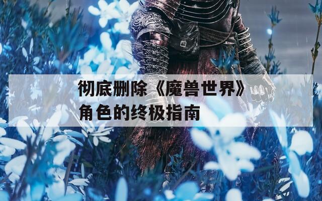 彻底删除《魔兽世界》角色的终极指南