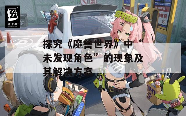 探究《魔兽世界》中“未发现角色”的现象及其解决方案