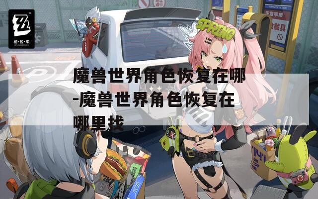 魔兽世界角色恢复在哪-魔兽世界角色恢复在哪里找  第1张