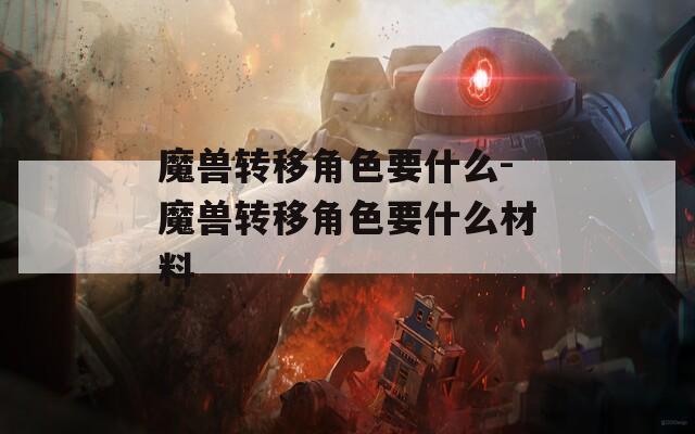 魔兽转移角色要什么-魔兽转移角色要什么材料