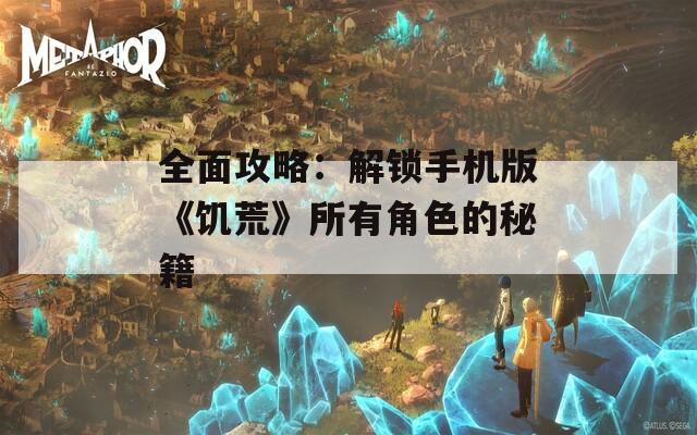 全面攻略：解锁手机版《饥荒》所有角色的秘籍