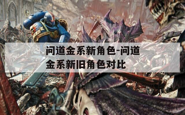 问道金系新角色-问道金系新旧角色对比