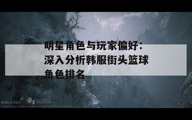 明星角色与玩家偏好：深入分析韩服街头篮球角色排名  第1张