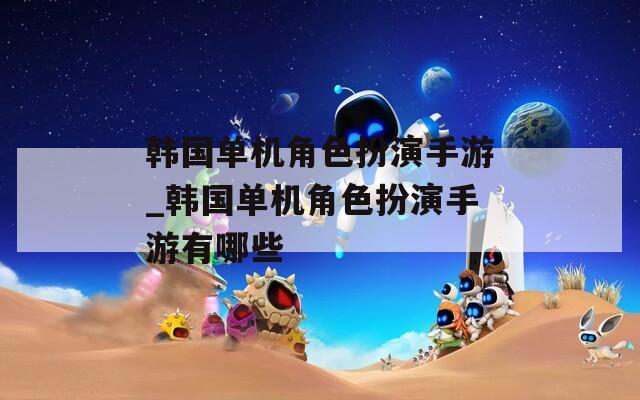 韩国单机角色扮演手游_韩国单机角色扮演手游有哪些