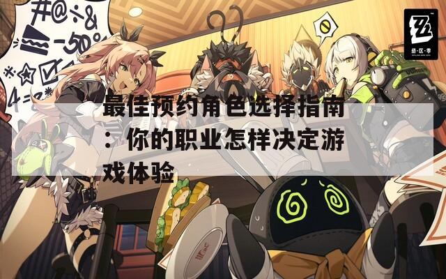 最佳预约角色选择指南：你的职业怎样决定游戏体验