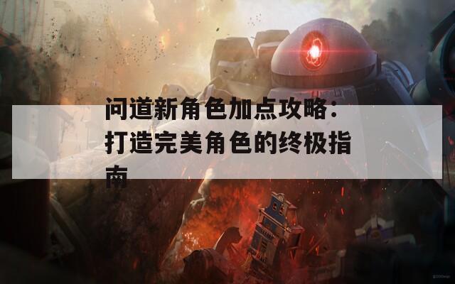问道新角色加点攻略：打造完美角色的终极指南