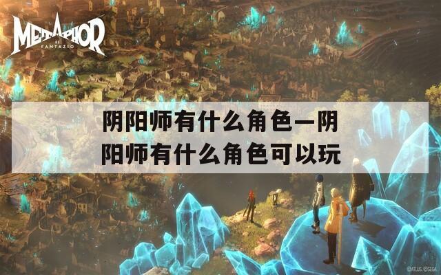 阴阳师有什么角色—阴阳师有什么角色可以玩