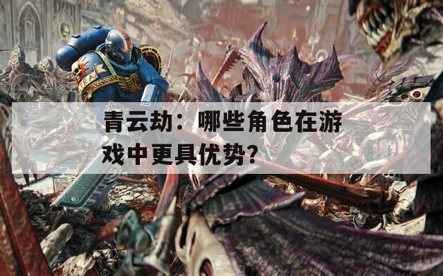 青云劫：哪些角色在游戏中更具优势？