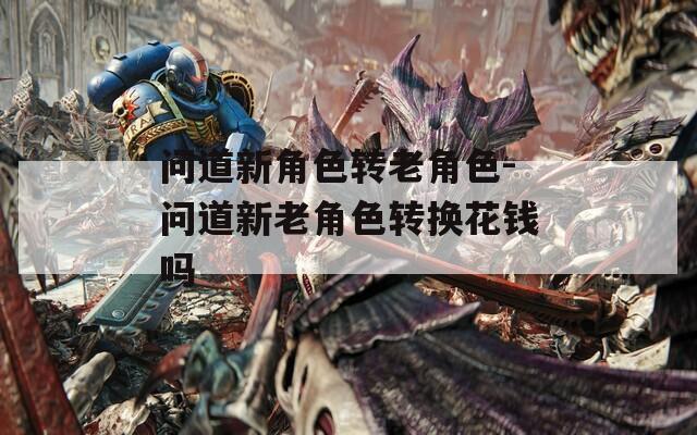 问道新角色转老角色-问道新老角色转换花钱吗