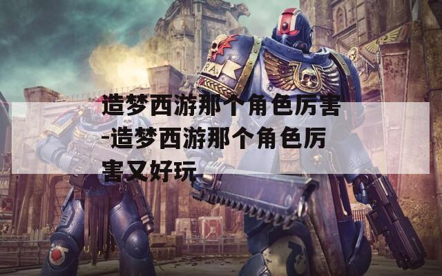 造梦西游那个角色厉害-造梦西游那个角色厉害又好玩