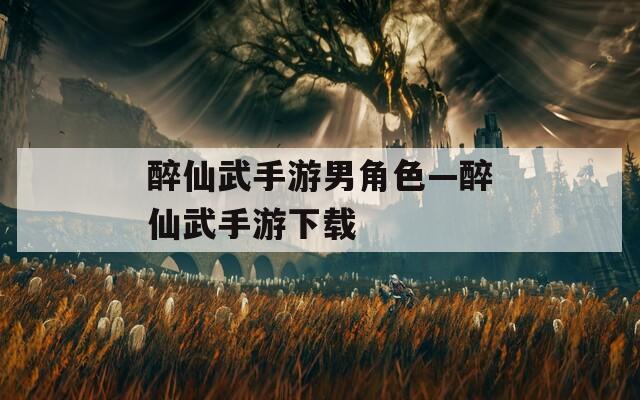 醉仙武手游男角色—醉仙武手游下载