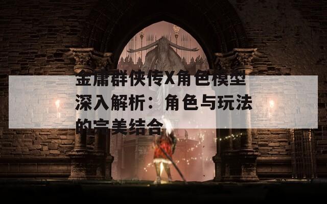 金庸群侠传X角色模型深入解析：角色与玩法的完美结合