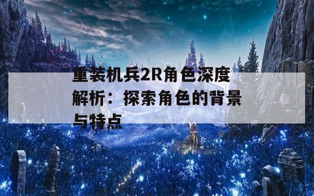 重装机兵2R角色深度解析：探索角色的背景与特点