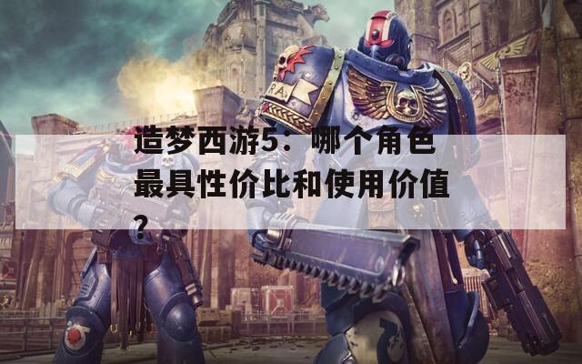 造梦西游5：哪个角色最具性价比和使用价值？