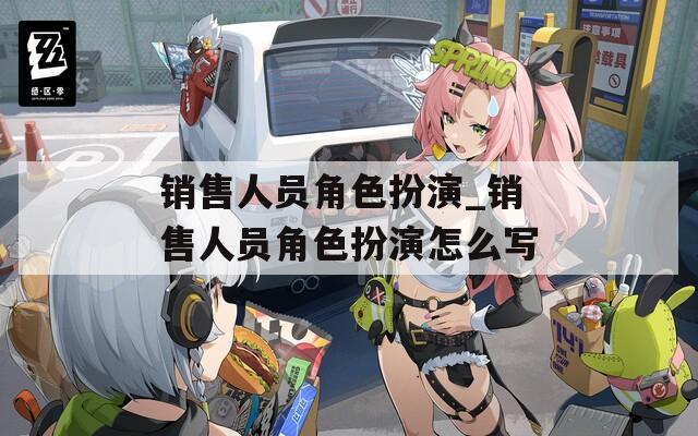 销售人员角色扮演_销售人员角色扮演怎么写