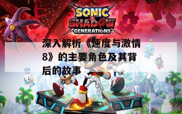 深入解析《速度与激情8》的主要角色及其背后的故事