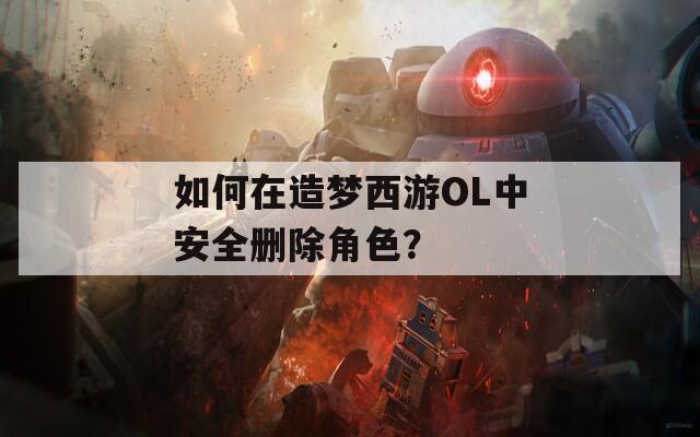 如何在造梦西游OL中安全删除角色？