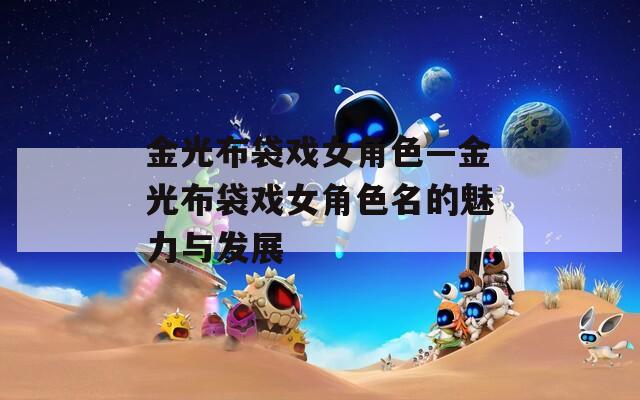 金光布袋戏女角色—金光布袋戏女角色名的魅力与发展
