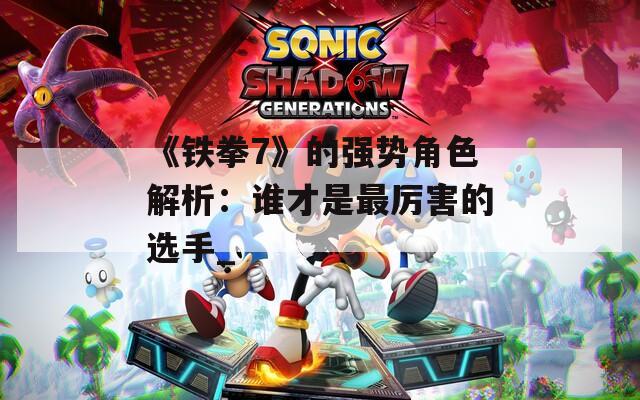 《铁拳7》的强势角色解析：谁才是最厉害的选手_
