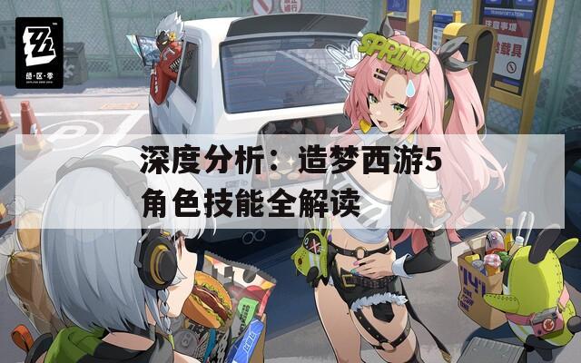 深度分析：造梦西游5角色技能全解读