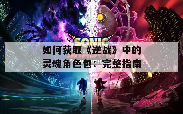 如何获取《逆战》中的灵魂角色包：完整指南