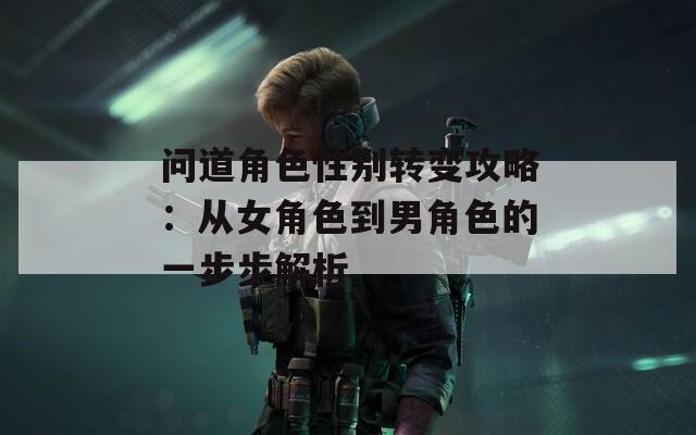 问道角色性别转变攻略：从女角色到男角色的一步步解析