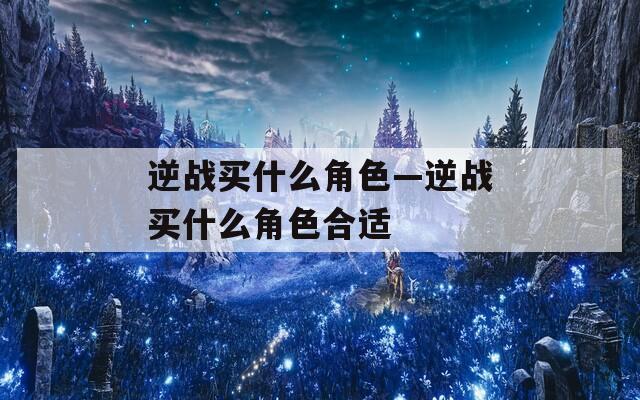 逆战买什么角色—逆战买什么角色合适