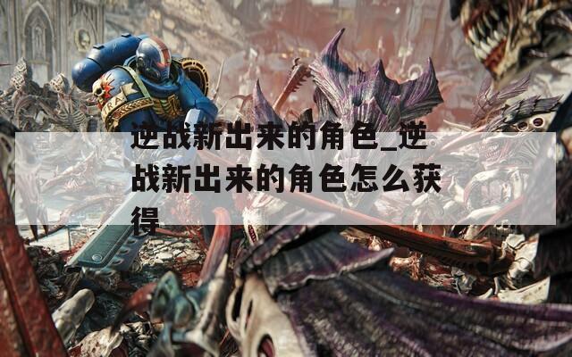 逆战新出来的角色_逆战新出来的角色怎么获得