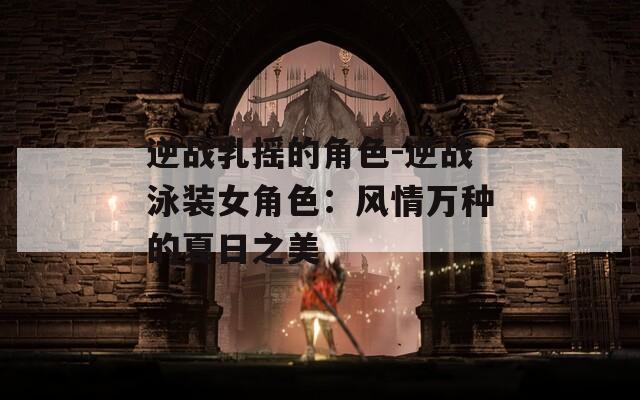 逆战乳摇的角色-逆战泳装女角色：风情万种的夏日之美