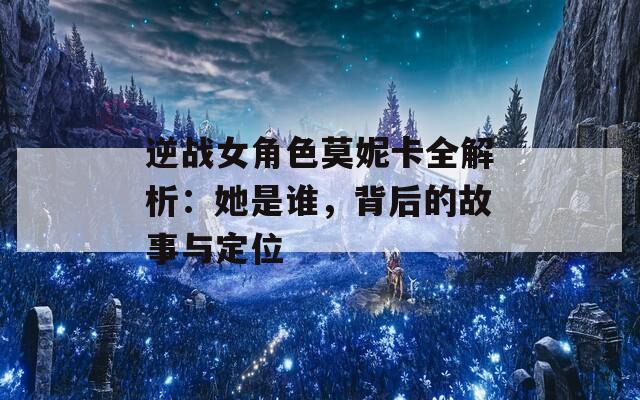 逆战女角色莫妮卡全解析：她是谁，背后的故事与定位