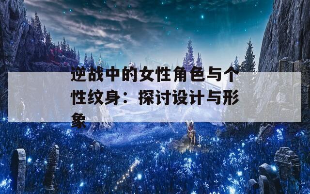 逆战中的女性角色与个性纹身：探讨设计与形象