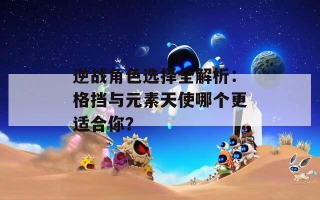 逆战角色选择全解析：格挡与元素天使哪个更适合你？